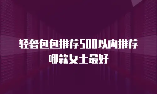 轻奢包包推荐500以内推荐哪款女士最好