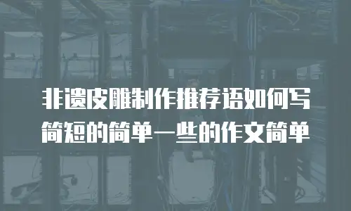 非遗皮雕制作推荐语如何写简短的简单一些的作文简单