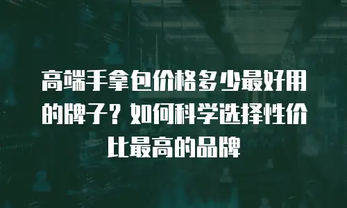 高端手拿包价格多少最好用的牌子？如何科学选择性价比最高的品牌