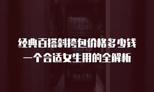经典百搭斜挎包价格多少钱一个合适女生用的全解析