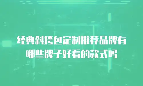 经典斜挎包定制推荐品牌有哪些牌子好看的款式吗