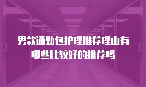男款通勤包护理推荐理由有哪些比较好的推荐吗