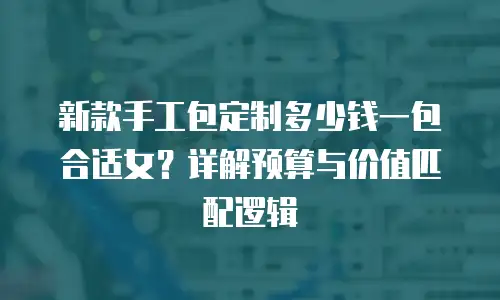 新款手工包定制多少钱一包合适女？详解预算与价值匹配逻辑