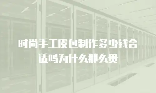时尚手工皮包制作多少钱合适吗为什么那么贵