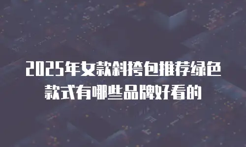 2025年女款斜挎包推荐绿色款式有哪些品牌好看的