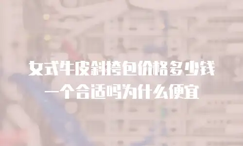 女式牛皮斜挎包价格多少钱一个合适吗为什么便宜