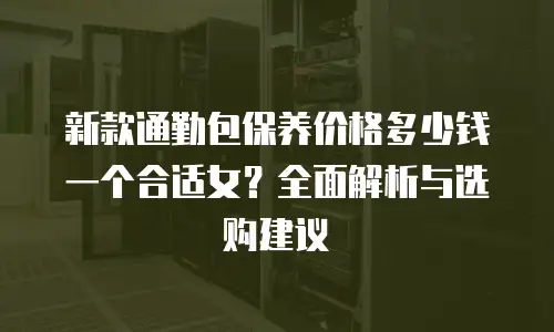 新款通勤包保养价格多少钱一个合适女？全面解析与选购建议