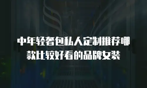 中年轻奢包私人定制推荐哪款比较好看的品牌女装