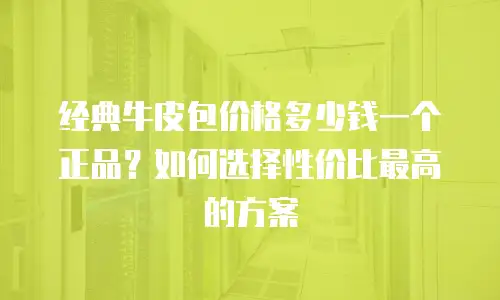经典牛皮包价格多少钱一个正品？如何选择性价比最高的方案