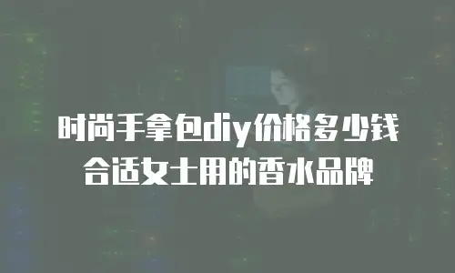 时尚手拿包diy价格多少钱合适女士用的香水品牌