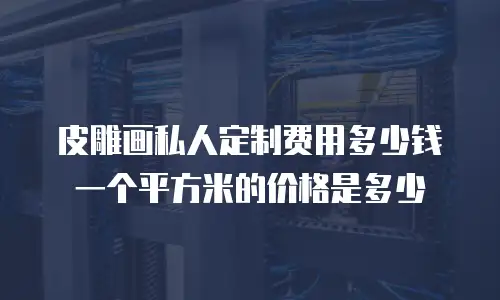 皮雕画私人定制费用多少钱一个平方米的价格是多少