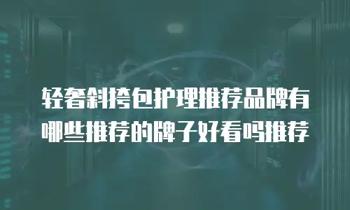 轻奢斜挎包护理推荐品牌有哪些推荐的牌子好看吗推荐