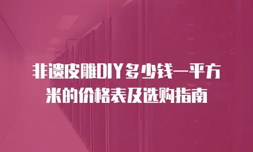 非遗皮雕DIY多少钱一平方米的价格表及选购指南