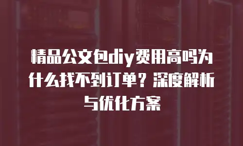 精品公文包diy费用高吗为什么找不到订单？深度解析与优化方案