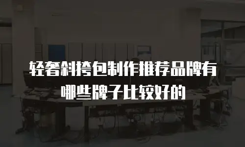 轻奢斜挎包制作推荐品牌有哪些牌子比较好的