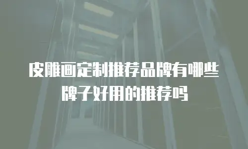 皮雕画定制推荐品牌有哪些牌子好用的推荐吗