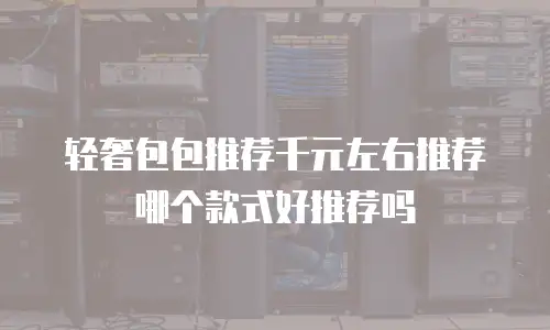 轻奢包包推荐千元左右推荐哪个款式好推荐吗