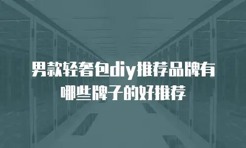 男款轻奢包diy推荐品牌有哪些牌子的好推荐