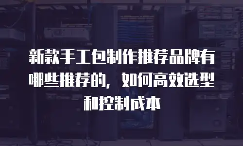 新款手工包制作推荐品牌有哪些推荐的，如何高效选型和控制成本