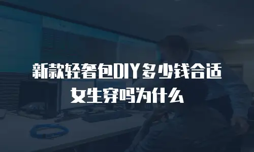 新款轻奢包DIY多少钱合适女生穿吗为什么