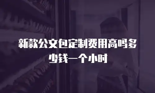 新款公文包定制费用高吗多少钱一个小时