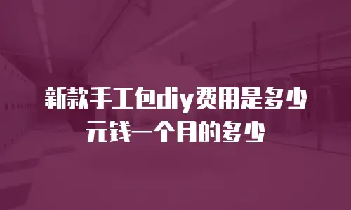 新款手工包diy费用是多少元钱一个月的多少