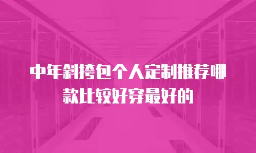 中年斜挎包个人定制推荐哪款比较好穿最好的