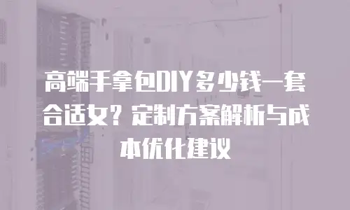 高端手拿包DIY多少钱一套合适女？定制方案解析与成本优化建议