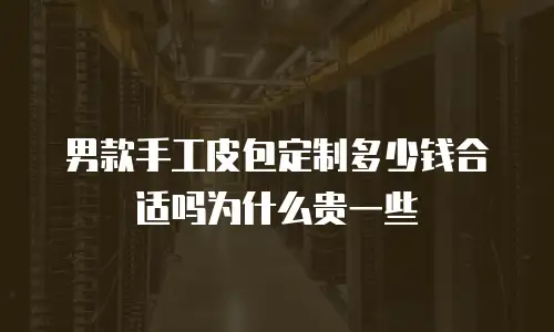 男款手工皮包定制多少钱合适吗为什么贵一些