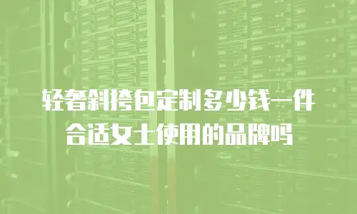 轻奢斜挎包定制多少钱一件合适女士使用的品牌吗