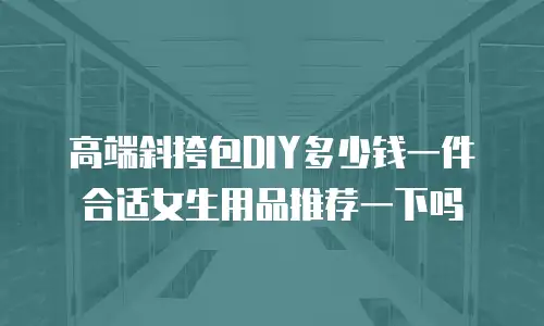 高端斜挎包DIY多少钱一件合适女生用品推荐一下吗