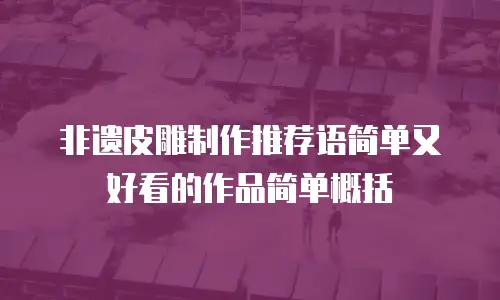 非遗皮雕制作推荐语简单又好看的作品简单概括