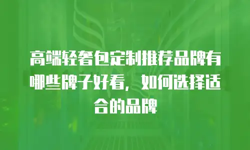 高端轻奢包定制推荐品牌有哪些牌子好看，如何选择适合的品牌