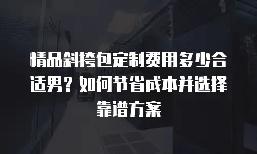 精品斜挎包定制费用多少合适男？如何节省成本并选择靠谱方案