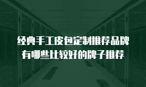 经典手工皮包定制推荐品牌有哪些比较好的牌子推荐