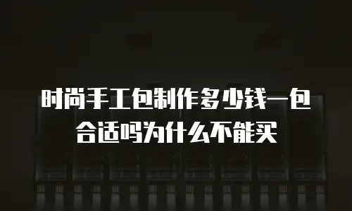 时尚手工包制作多少钱一包合适吗为什么不能买