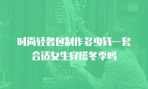 时尚轻奢包制作多少钱一套合适女生穿搭冬季吗