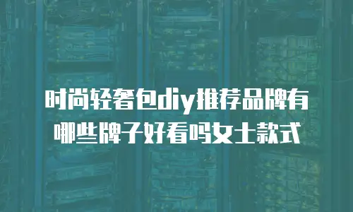 时尚轻奢包diy推荐品牌有哪些牌子好看吗女士款式