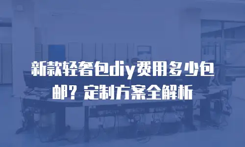 新款轻奢包diy费用多少包邮？定制方案全解析