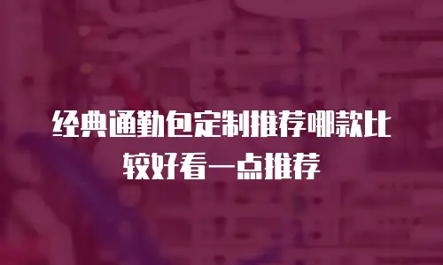 经典通勤包定制推荐哪款比较好看一点推荐