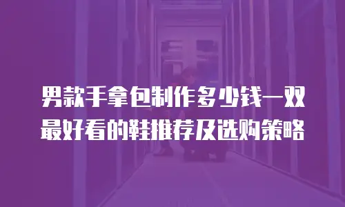 男款手拿包制作多少钱一双 最好看的鞋推荐及选购策略