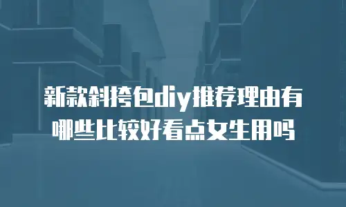 新款斜挎包diy推荐理由有哪些比较好看点女生用吗