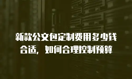 新款公文包定制费用多少钱合适，如何合理控制预算