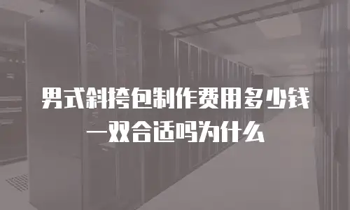 男式斜挎包制作费用多少钱一双合适吗为什么