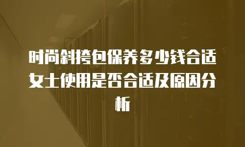 时尚斜挎包保养多少钱合适 女士使用是否合适及原因分析