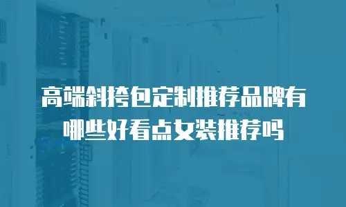 高端斜挎包定制推荐品牌有哪些好看点女装推荐吗