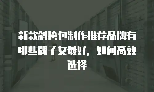 新款斜挎包制作推荐品牌有哪些牌子女最好，如何高效选择