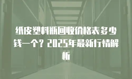 纸皮塑料瓶回收价格表多少钱一个？2025年最新行情解析