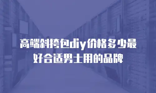 高端斜挎包diy价格多少最好合适男士用的品牌