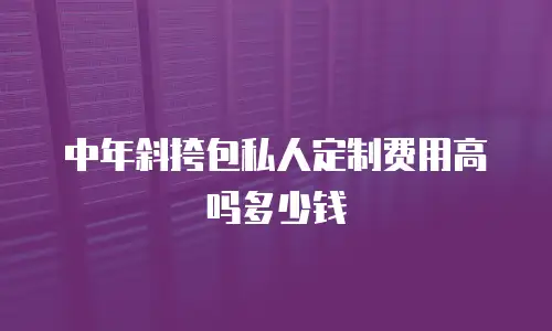 中年斜挎包私人定制费用高吗多少钱